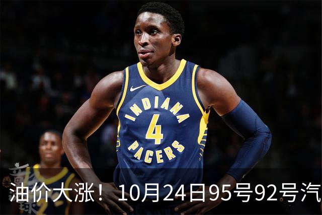 油价大涨！10月24日95号92号汽油价格，预计国内油价涨幅305元/吨