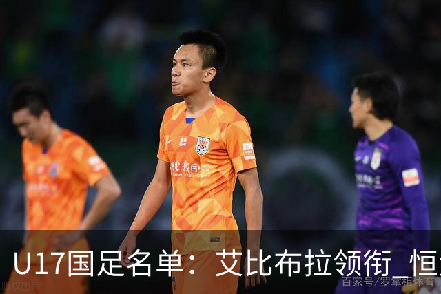 U17国足名单：艾比布拉领衔 恒大足校6人入选